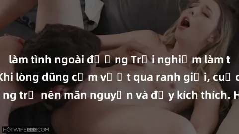 làm tình ngoài đường Trải nghiệm làm tình ngoài đường: Khi lòng dũng cảm vượt qua ranh giới, cuộc hẹn nơi công cộng trở nên mãn nguyện và đầy kích thích. Hành vi nguy hiểm, nhưng cũng tạo nên cảm giác