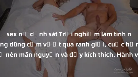 sex nữ cảnh sát Trải nghiệm làm tình ngoài đường: Khi lòng dũng cảm vượt qua ranh giới, cuộc hẹn nơi công cộng trở nên mãn nguyện và đầy kích thích. Hành vi nguy hiểm, nhưng cũng tạo nên cảm giác mới 