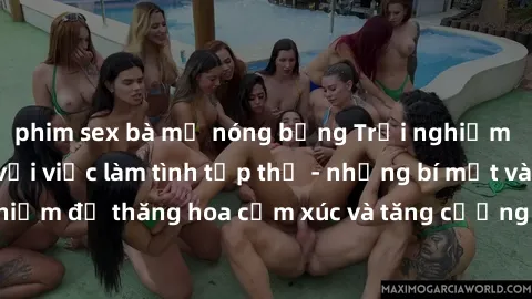 phim sex bà mẹ nóng bỏng Trải nghiệm hứng khởi cùng với việc làm tình tập thể - những bí mật và kinh nghiệm để thăng hoa cảm xúc và tăng cường sự gắn kết trong mối quan hệ