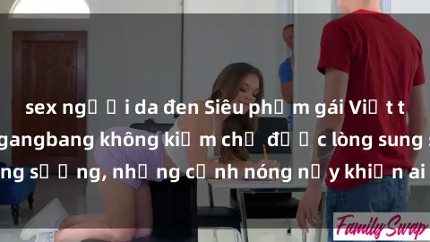 sex người da đen Siêu phẩm gái Việt tham gia trong buổi gangbang không kiềm chế được lòng sung sướng, những cảnh nóng nảy khiến ai cũng phải mãn nhãn