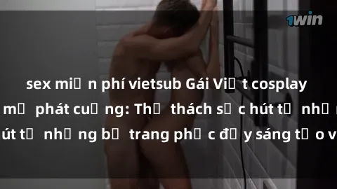 sex miễn phí vietsub Gái Việt cosplay sexy khiến fan hâm mộ phát cuồng: Thử thách sức hút từ những bộ trang phục đầy sáng tạo và quyến rũ!