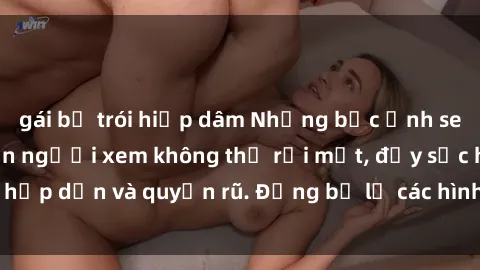 gái bị trói hiếp dâm Những bức ảnh sexy tá gợi cảm khiến người xem không thể rời mắt, đầy sức hấp dẫn và quyến rũ. Đừng bỏ lỡ các hình ảnh nóng bỏng này!