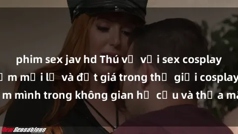 phim sex jav hd Thú vị với sex cosplay anime: Trải nghiệm mới lạ và đắt giá trong thế giới cosplay! Đắm mình trong không gian hư cấu và thỏa mãn niềm đam mê của bạn!