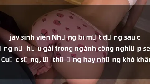 jav sinh viên Những bí mật đằng sau cuộc sống của những nữ hầu gái trong ngành công nghiệp sex: Cuộc sống, lẽ thường hay những khó khăn mà họ phải đối mặt.