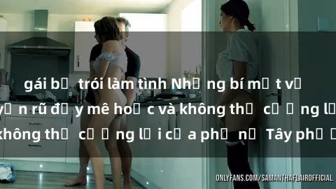 gái bị trói làm tình Những bí mật về sex gái Tây: Sự quyến rũ đầy mê hoặc và không thể cưỡng lại của phụ nữ Tây phương