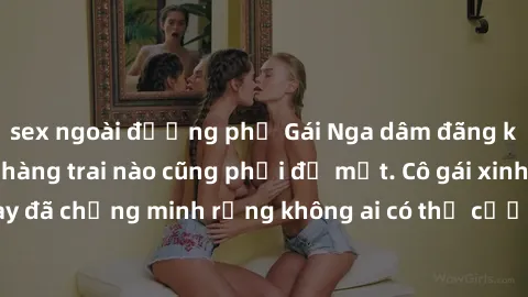 sex ngoài đường phố Gái Nga dâm đãng khiến tim bất cứ chàng trai nào cũng phải đỏ mặt. Cô gái xinh đẹp này đã chứng minh rằng không ai có thể cưỡng lại khi cô làm tình đắm say.