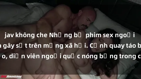 jav không che Những bộ phim sex ngoại quốc nổi tiếng và gây sốt trên mạng xã hội. Cảnh quay táo bạo, diễn viên ngoại quốc nóng bỏng trong các tác phẩm đỉnh cao.