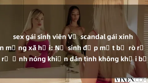 sex gái sinh viên Vụ scandal gái xinh lộ hàng gây sốt trên mạng xã hội: Nữ sinh đẹp mắt bị rò rỉ ảnh nóng khiến dân tình không khỏi bất ngờ và phẫn nộ!