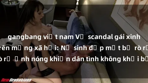 gangbang việt nam Vụ scandal gái xinh lộ hàng gây sốt trên mạng xã hội: Nữ sinh đẹp mắt bị rò rỉ ảnh nóng khiến dân tình không khỏi bất ngờ và phẫn nộ!