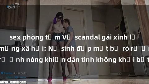 sex phòng tắm Vụ scandal gái xinh lộ hàng gây sốt trên mạng xã hội: Nữ sinh đẹp mắt bị rò rỉ ảnh nóng khiến dân tình không khỏi bất ngờ và phẫn nộ!