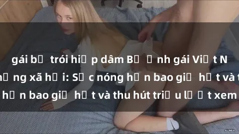 gái bị trói hiếp dâm Bộ ảnh gái Việt Nam nude gây sốt mạng xã hội: Sắc nóng hơn bao giờ hết và thu hút triệu lượt xem