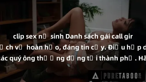 clip sex nữ sinh Danh sách gái call girl vip chất lượng, dịch vụ hoàn hảo, đáng tin cậy. Điều hấp dẫn cho các quý ông thượng đẳng tại thành phố. Hãy nhấc máy và đặt lịch ngay!