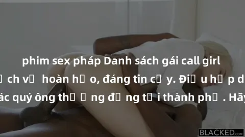 phim sex pháp Danh sách gái call girl vip chất lượng, dịch vụ hoàn hảo, đáng tin cậy. Điều hấp dẫn cho các quý ông thượng đẳng tại thành phố. Hãy nhấc máy và đặt lịch ngay!