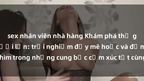 sex nhân viên nhà hàng Khám phá thế giới mới với sex người lớn: trải nghiệm đầy mê hoặc và đắm chìm trong những cung bậc cảm xúc tột cùng, hứng khởi và cuốn hút.