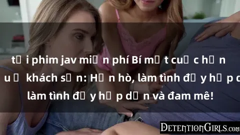 tải phim jav miễn phí Bí mật cuộc hẹn gái Việt lần đầu ở khách sạn: Hẹn hò, làm tình đầy hấp dẫn và đam mê!