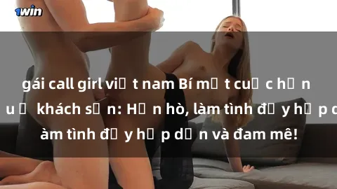 gái call girl việt nam Bí mật cuộc hẹn gái Việt lần đầu ở khách sạn: Hẹn hò, làm tình đầy hấp dẫn và đam mê!
