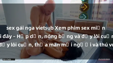 sex gái nga vietsub Xem phim sex miễn phí online ngay tại đây – Hấp dẫn, nóng bỏng và đầy lôi cuốn, thỏa mãn mọi người và thú vui của bạn!