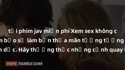 tải phim jav miễn phí Xem sex không che HD miễn phí đảm bảo sẽ làm bạn thỏa mãn tưởng tượng và nhu cầu tình dục. Hãy thưởng thức những cảnh quay hấp dẫn và mãnh liệt ngay bây giờ!