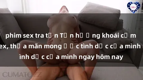 phim sex tra tấn Tận hưởng khoái cảm với gái xinh sex, thỏa mãn mong ước tình dục của mình ngay hôm nay