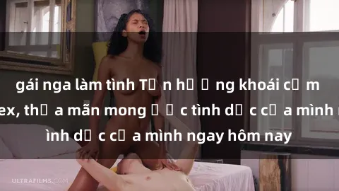 gái nga làm tình Tận hưởng khoái cảm với gái xinh sex, thỏa mãn mong ước tình dục của mình ngay hôm nay