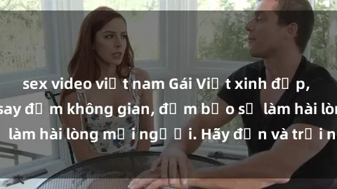 sex video việt nam Gái Việt xinh đẹp, nồng nàn làm tình say đắm không gian, đảm bảo sẽ làm hài lòng mọi người. Hãy đến và trải nghiệm ngay!