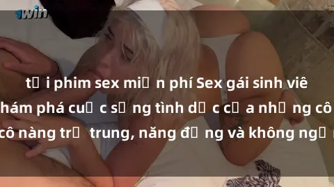 tải phim sex miễn phí Sex gái sinh viên hot nhất: Cùng khám phá cuộc sống tình dục của những cô nàng trẻ trung, năng động và không ngần ngại thử nghiệm!