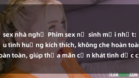 sex nhà nghỉ Phim sex nữ sinh mới nhất: Trải nghiệm nhiều tình huống kích thích, không che hoàn toàn, giúp thỏa mãn cơn khát tình dục của các bạn trẻ