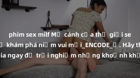 phim sex milf Mở cánh cửa thế giới sex MILF Việt Nam để khám phá niềm vui mới_ENCODE_. Hãy tham gia ngay để trải nghiệm những khoảnh khắc đầy kích thích và đam mê.