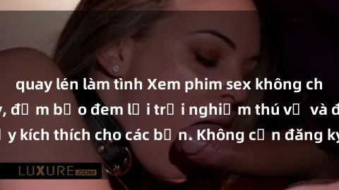 quay lén làm tình Xem phim sex không che miễn phí tại đây, đảm bảo đem lại trải nghiệm thú vị và đầy kích thích cho các bạn. Không cần đăng ký, hoàn toàn miễn phí.