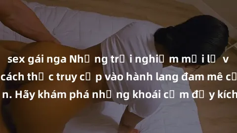 sex gái nga Những trải nghiệm mới lạ với sex tập thể và cách thức truy cập vào hành lang đam mê của bạn. Hãy khám phá những khoái cảm đầy kích thích với tập thể hấp dẫn!