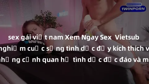 sex gái việt nam Xem Ngay Sex  Vietsub Full HD - Cùng trải nghiệm cuộc sống tình dục đầy kích thích với những cảnh quan hệ tình dục độc đáo và mãnh liệt trong bộ phim này!