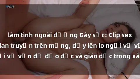 làm tình ngoài đường Gây sốc: Clip sex mẹ con Việt Nam lan truyền trên mạng, dấy lên lo ngại về vấn đề đạo đức và giáo dục trong xã hội hiện nay.