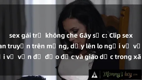 sex gái trẻ không che Gây sốc: Clip sex mẹ con Việt Nam lan truyền trên mạng, dấy lên lo ngại về vấn đề đạo đức và giáo dục trong xã hội hiện nay.
