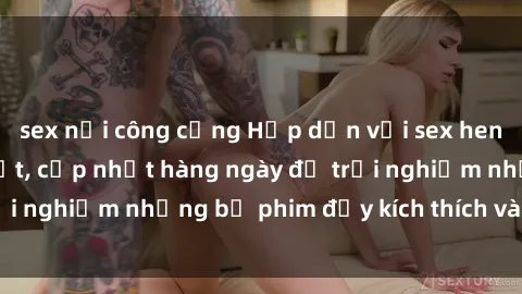sex nơi công cộng Hấp dẫn với sex hentai vietsub mới nhất, cập nhật hàng ngày để trải nghiệm những bộ phim đầy kích thích và hấp dẫn.